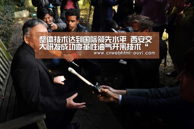 整体技术达到国际领先水平 西安交大研发成功变革性油气开采技术“欧亿体育”