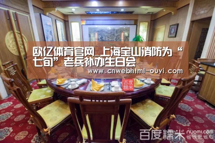 欧亿体育官网_上海宝山消防为“七旬”老兵补办生日会