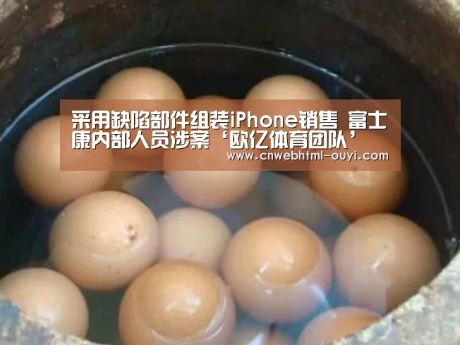 采用缺陷部件组装iPhone销售 富士康内部人员涉案‘欧亿体育团队’