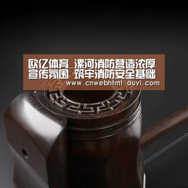 欧亿体育_漯河消防营造浓厚宣传氛围 筑牢消防安全基础