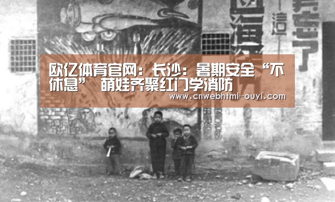 欧亿体育官网：长沙：暑期安全“不休息” 萌娃齐聚红门学消防