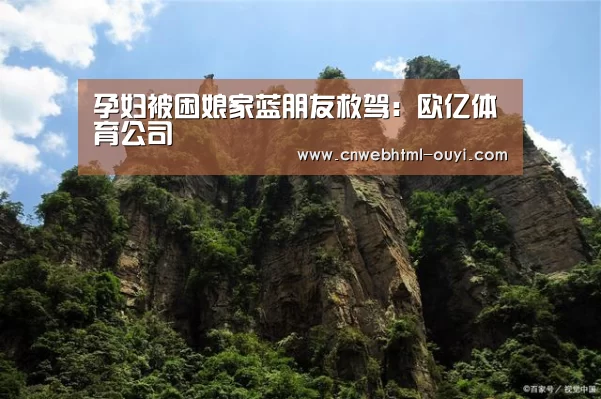 孕妇被困娘家蓝朋友救驾：欧亿体育公司