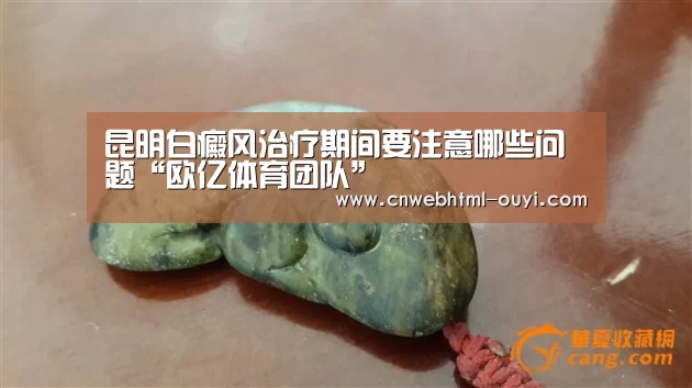 昆明白癜风治疗期间要注意哪些问题“欧亿体育团队”